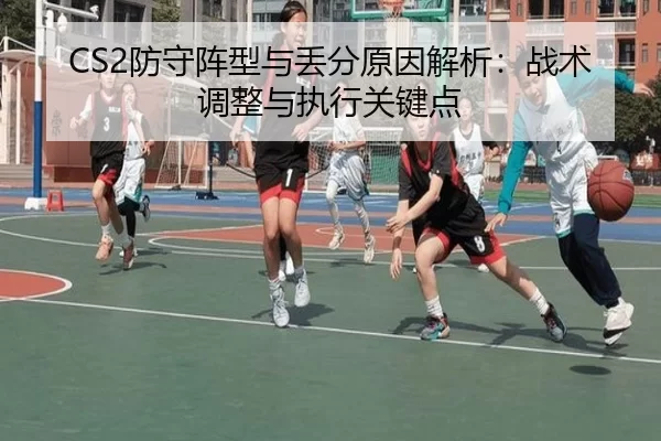 CS2防守阵型与丢分原因解析：战术调整与执行关键点